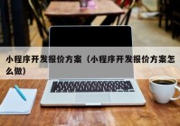 小程序开发报价方案（小程序开发报价方案怎么做）