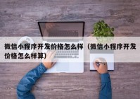 微信小程序开发价格怎么样（微信小程序开发价格怎么样算）