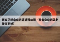 西安正规企业网站建设公司（西安企业网站制作哪家好）