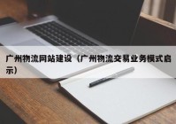 广州物流网站建设（广州物流交易业务模式启示）